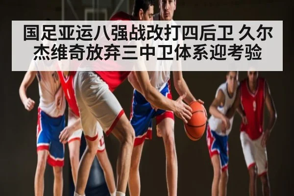 国足亚运八强战改打四后卫 久尔杰维奇放弃三中卫体系迎考验