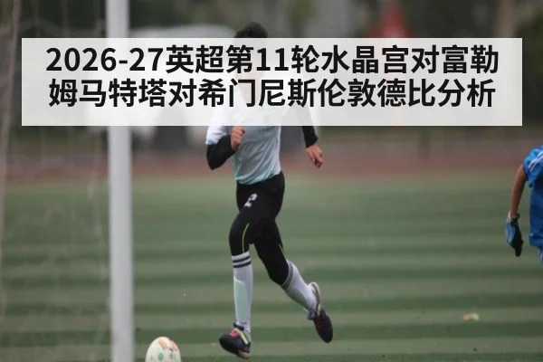 2026-27英超第11轮水晶宫对富勒姆马特塔对希门尼斯伦敦德比分析