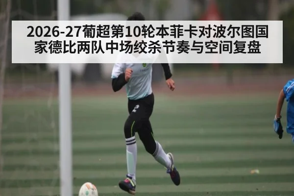 2026-27葡超第10轮本菲卡对波尔图国家德比两队中场绞杀节奏与空间复盘